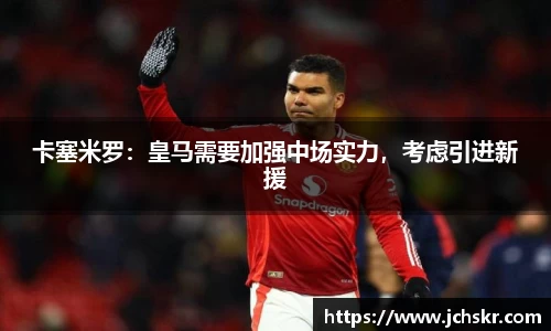 卡塞米罗：皇马需要加强中场实力，考虑引进新援