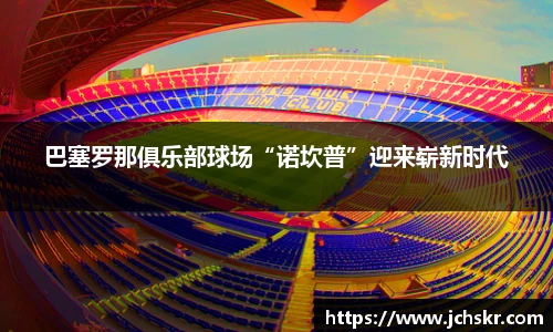 巴塞罗那俱乐部球场“诺坎普”迎来崭新时代