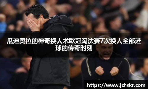 瓜迪奥拉的神奇换人术欧冠淘汰赛7次换人全部进球的传奇时刻