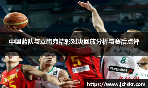 中国蓝队与立陶宛精彩对决回放分析与赛后点评