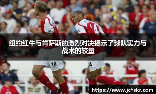 纽约红牛与肯萨斯的激烈对决揭示了球队实力与战术的较量