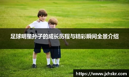 足球明星孙子的成长历程与精彩瞬间全景介绍