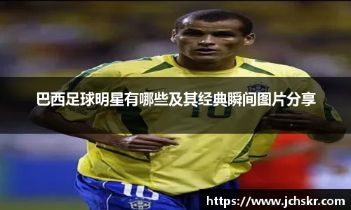 巴西足球明星有哪些及其经典瞬间图片分享