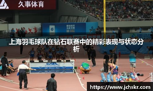 上海羽毛球队在钻石联赛中的精彩表现与状态分析