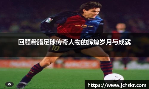 回顾希腊足球传奇人物的辉煌岁月与成就