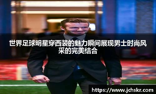 世界足球明星穿西装的魅力瞬间展现男士时尚风采的完美结合