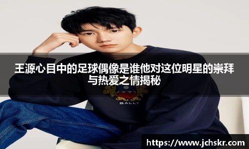 王源心目中的足球偶像是谁他对这位明星的崇拜与热爱之情揭秘