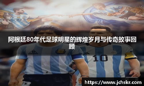 阿根廷80年代足球明星的辉煌岁月与传奇故事回顾